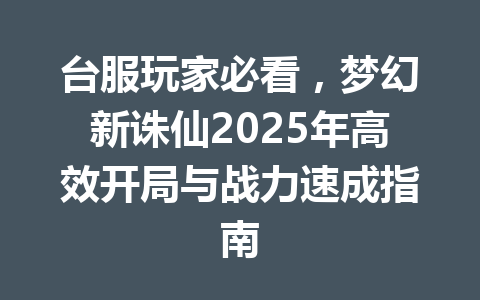 台服玩家必看，梦幻新诛仙2025年高效开局与战力速成指南 一