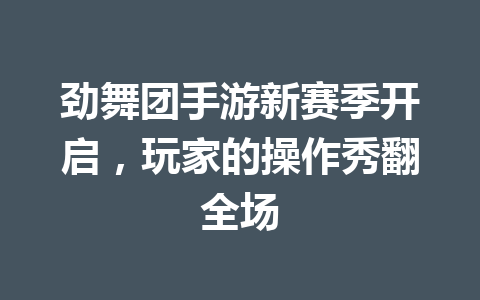 劲舞团手游新赛季开启，玩家的操作秀翻全场 一