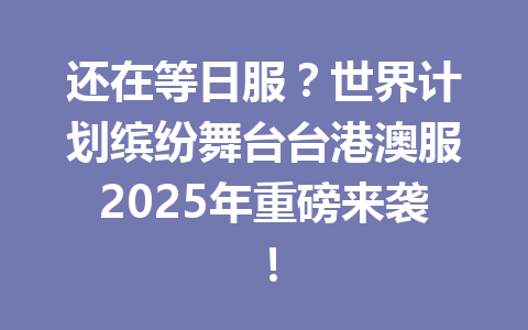 还在等日服?世界计划缤纷舞台台港澳服2025年重磅来袭! 一