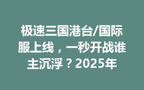极速三国港台/国际服上线，一秒开战谁主沉浮？2025年 一