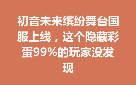 初音未来缤纷舞台国服上线,这个隐藏彩蛋99%的玩家没发现 一