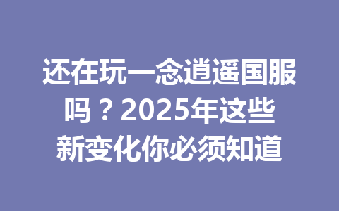 还在玩一念逍遥国服吗？2025年这些新变化你必须知道 一
