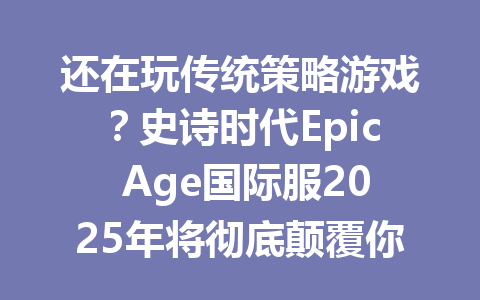 还在玩传统策略游戏？史诗时代Epic Age国际服2025年将彻底颠覆你的认知 一