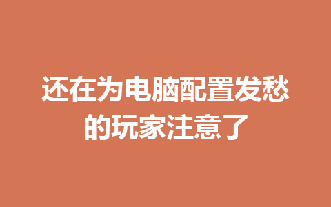 还在为电脑配置发愁的玩家注意了 一