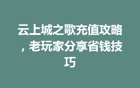 云上城之歌充值攻略，老玩家分享省钱技巧 一