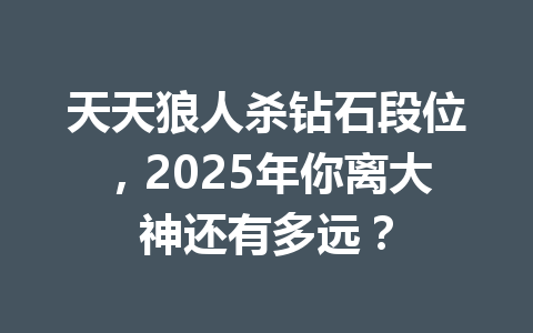 天天狼人杀钻石段位，2025年你离大神还有多远？ 一