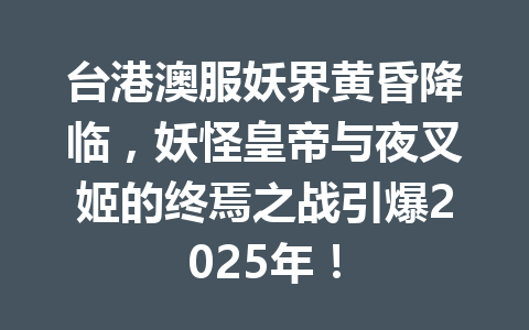 台港澳服妖界黄昏降临，妖怪皇帝与夜叉姬的终焉之战引爆2025年！ 一