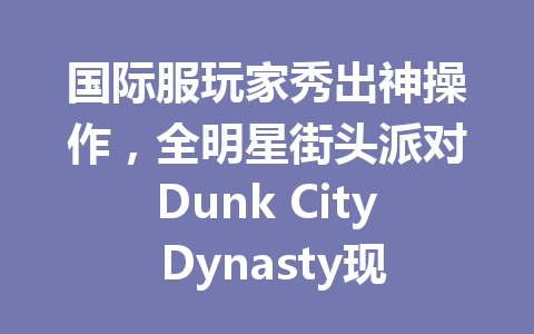 国际服玩家秀出神操作，全明星街头派对Dunk City Dynasty现场炸了 一