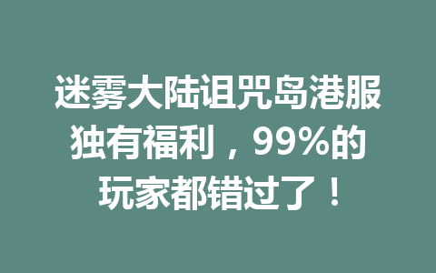 迷雾大陆诅咒岛港服独有福利，99%的玩家都错过了！ 一