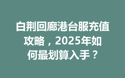 白荆回廊港台服充值攻略，2025年如何最划算入手？ 一