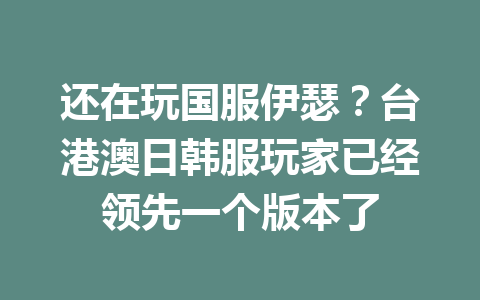 还在玩国服伊瑟？台港澳日韩服玩家已经领先一个版本了 一