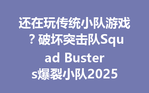 还在玩传统小队游戏？破坏突击队Squad Busters爆裂小队2025年或将颠覆你的认知 一