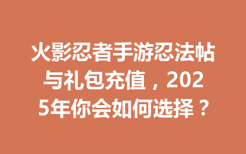 火影忍者手游忍法帖与礼包充值，2025年你会如何选择？ 一