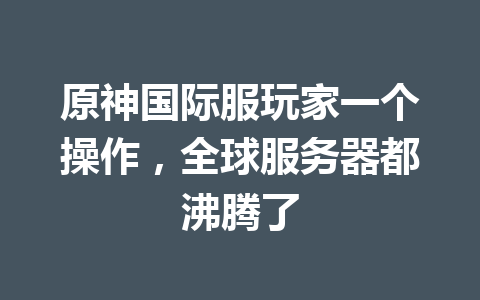 原神国际服玩家一个操作，全球服务器都沸腾了 一