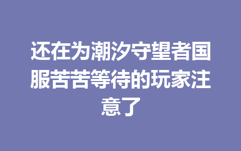 还在为潮汐守望者国服苦苦等待的玩家注意了 一