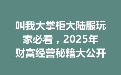 叫我大掌柜大陆服玩家必看，2025年财富经营秘籍大公开 一