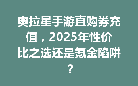 奥拉星手游直购券充值，2025年性价比之选还是氪金陷阱？ 一