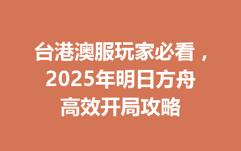 台港澳服玩家必看，2025年明日方舟高效开局攻略 一