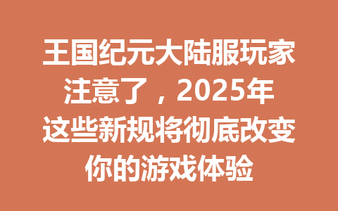 王国纪元大陆服玩家注意了，2025年这些新规将彻底改变你的游戏体验 一