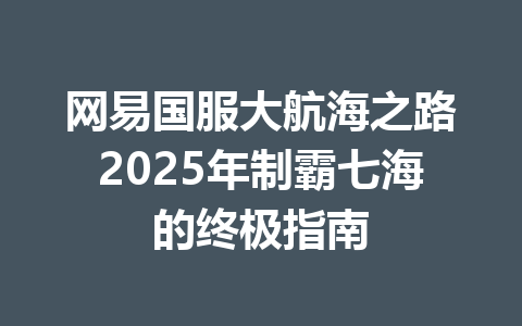 网易国服大航海之路2025年制霸七海的终极指南 一
