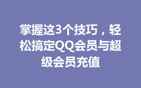 掌握这3个技巧，轻松搞定QQ会员与超级会员充值 一