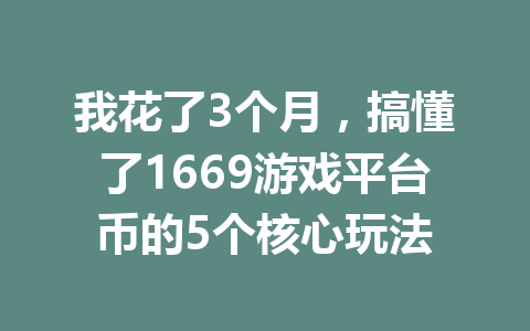我花了3个月，搞懂了1669游戏平台币的5个核心玩法 一