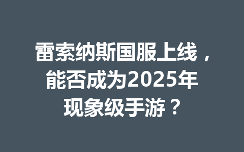 雷索纳斯国服上线，能否成为2025年现象级手游？ 一