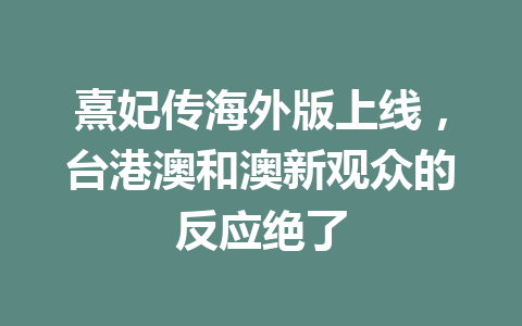 熹妃传海外版上线,台港澳和澳新观众的反应绝了 一