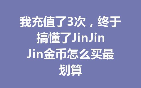 我充值了3次，终于搞懂了JinJinJin金币怎么买最划算 一
