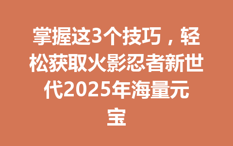 掌握这3个技巧，轻松获取火影忍者新世代2025年海量元宝 一