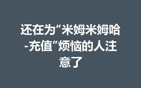 还在为“米姆米姆哈-充值”烦恼的人注意了 一