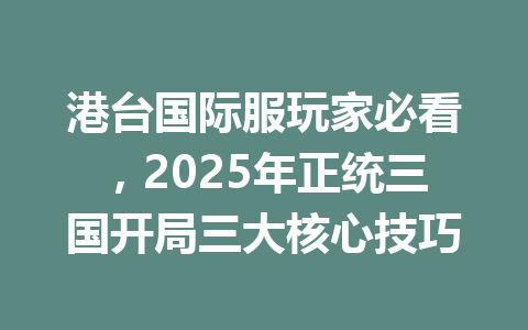 港台国际服玩家必看，2025年正统三国开局三大核心技巧 一