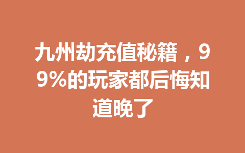 九州劫充值秘籍,99%的玩家都后悔知道晚了 一