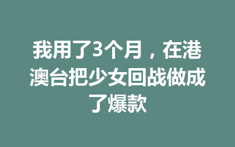 我用了3个月，在港澳台把少女回战做成了爆款 一