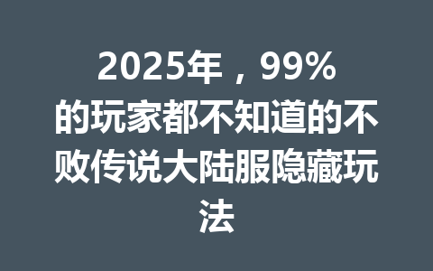 2025年，99%的玩家都不知道的不败传说大陆服隐藏玩法 一