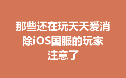 那些还在玩天天爱消除iOS国服的玩家注意了 一