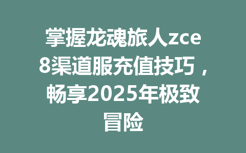 掌握龙魂旅人zce8渠道服充值技巧，畅享2025年极致冒险 一