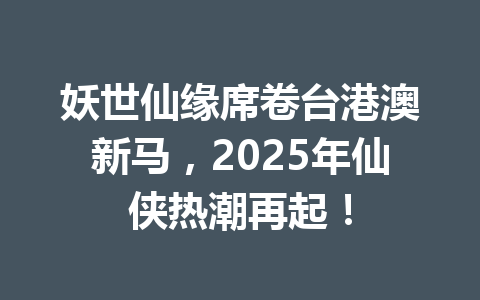 妖世仙缘席卷台港澳新马，2025年仙侠热潮再起！ 一