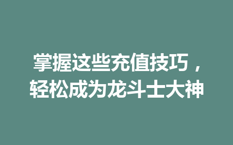 掌握这些充值技巧，轻松成为龙斗士大神 一