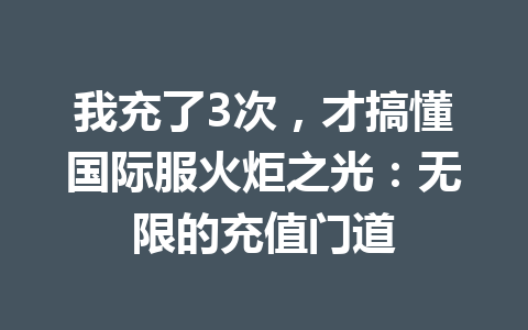我充了3次，才搞懂国际服火炬之光：无限的充值门道 一
