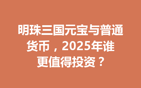 明珠三国元宝与普通货币，2025年谁更值得投资？ 一