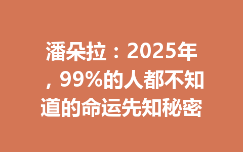 潘朵拉：2025年，99%的人都不知道的命运先知秘密 一