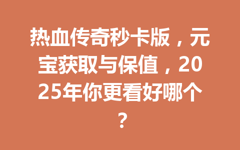 热血传奇秒卡版，元宝获取与保值，2025年你更看好哪个？ 一