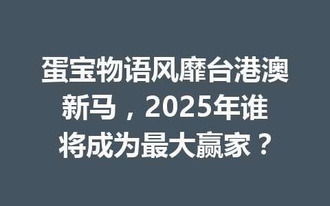 蛋宝物语风靡台港澳新马，2025年谁将成为最大赢家？ 一