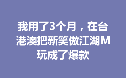 我用了3个月，在台港澳把新笑傲江湖M玩成了爆款 一