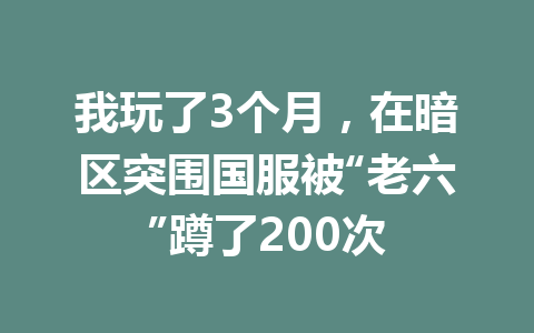 我玩了3个月，在暗区突围国服被“老六”蹲了200次 一