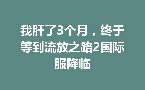 我肝了3个月，终于等到流放之路2国际服降临 一