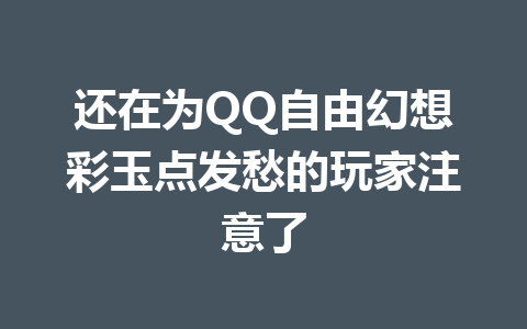 还在为QQ自由幻想彩玉点发愁的玩家注意了 一