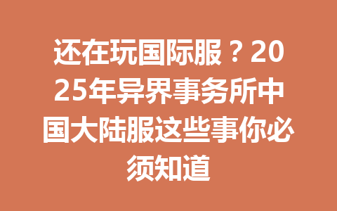 还在玩国际服？2025年异界事务所中国大陆服这些事你必须知道 一