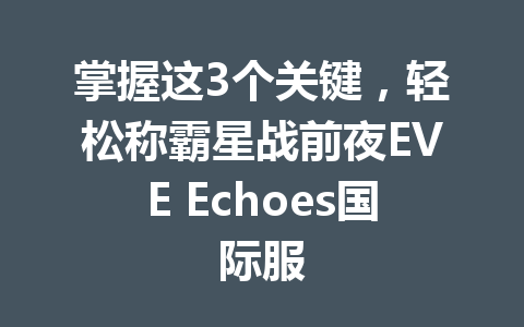 掌握这3个关键，轻松称霸星战前夜EVE Echoes国际服 一